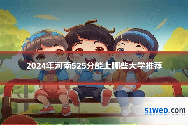2024年河南525分能上哪些大学推荐