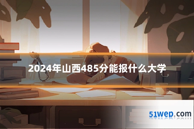 2024年山西485分能报什么大学