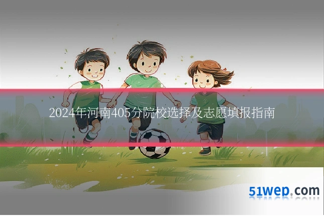 2024年河南405分院校选择及志愿填报指南