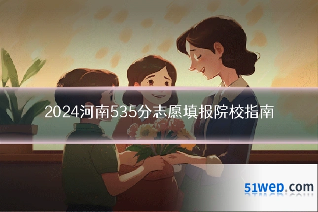 2024河南535分志愿填报院校指南