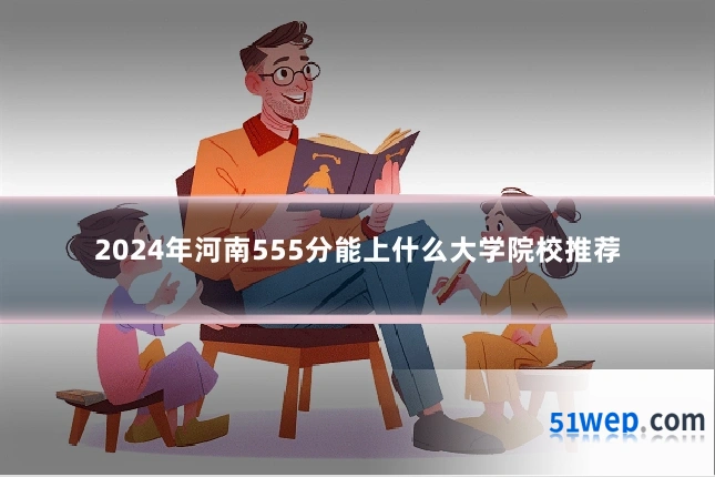 2024年河南555分能上什么大学院校推荐