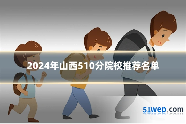 2024年山西510分院校推荐名单