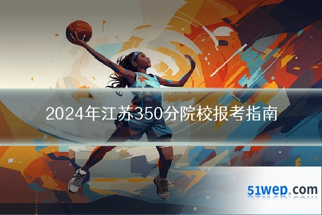 2024年江苏350分院校报考指南