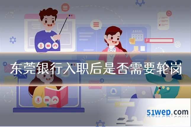 东莞银行入职后是否需要轮岗