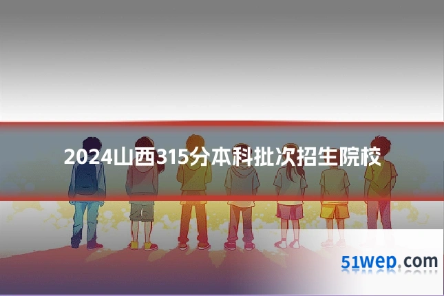 2024山西315分本科批次招生院校
