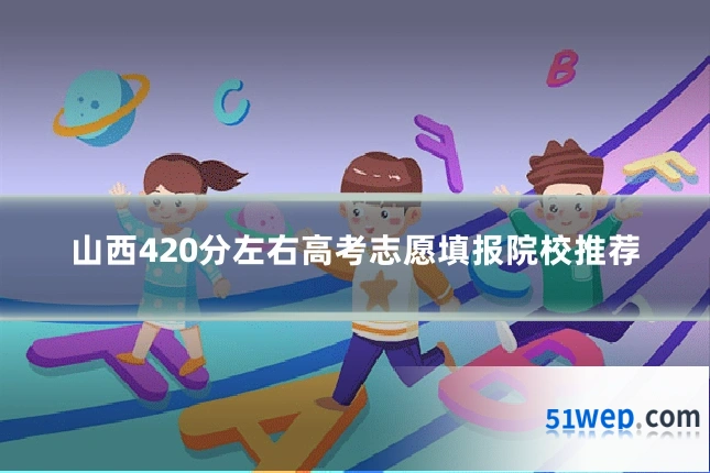 山西420分左右高考志愿填报院校推荐