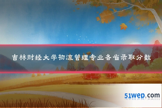 吉林财经大学物流管理专业各省录取分数