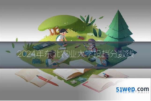 2024年东北农业大学投档分数线