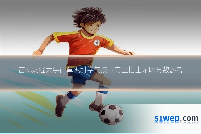 吉林财经大学计算机科学与技术专业招生录取分数参考