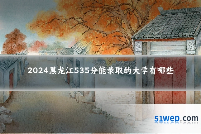 2024黑龙江535分能录取的大学有哪些