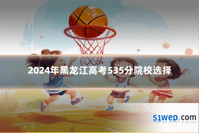 2024年黑龙江高考535分院校选择