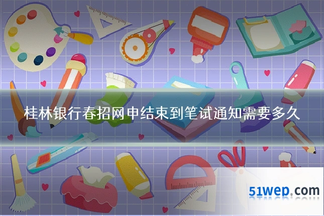 桂林银行春招网申结束到笔试通知需要多久