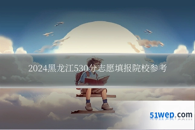 2024黑龙江530分志愿填报院校参考