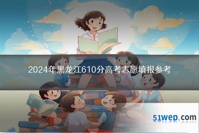 2024年黑龙江610分高考志愿填报参考