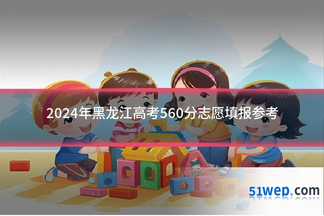 2024年黑龙江高考560分志愿填报参考