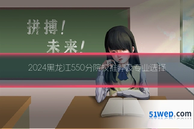 2024黑龙江550分院校推荐及专业选择