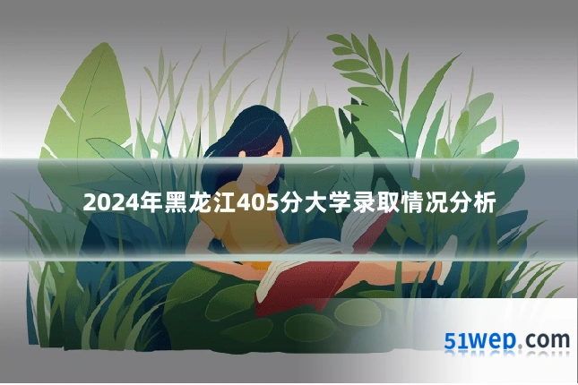 2024年黑龙江405分大学录取情况分析