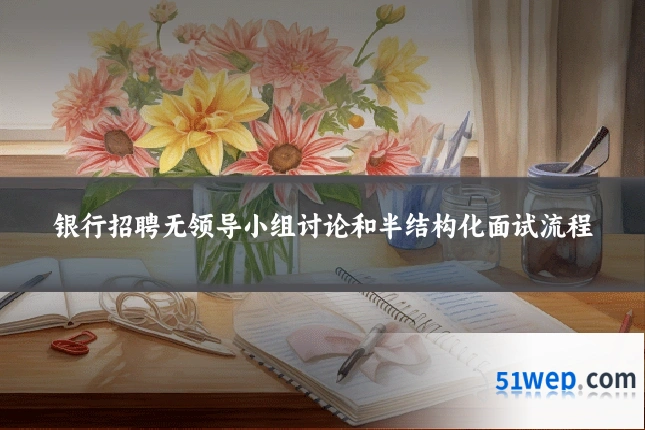 银行招聘无领导小组讨论和半结构化面试流程