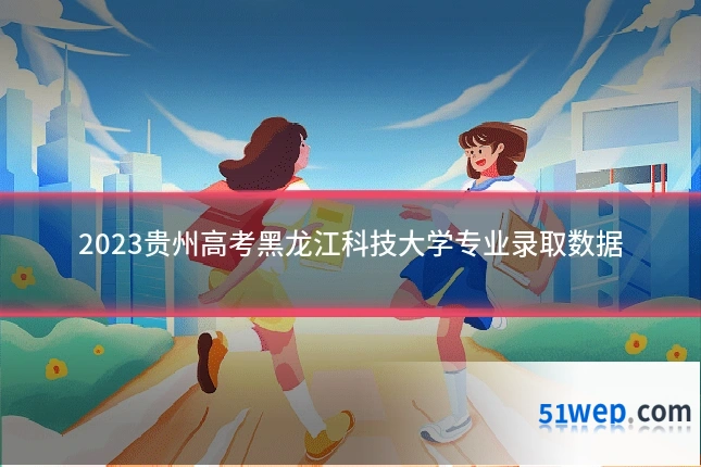 2023贵州高考黑龙江科技大学专业录取数据