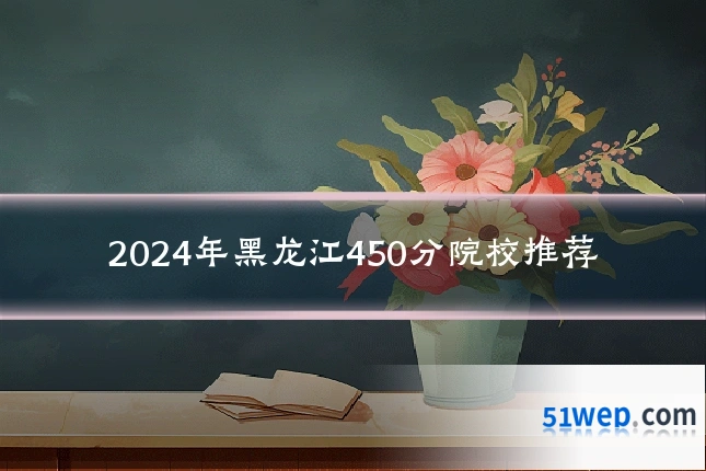 2024年黑龙江450分院校推荐