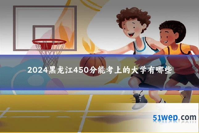 2024黑龙江450分能考上的大学有哪些