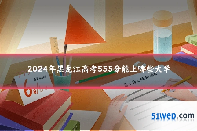 2024年黑龙江高考555分能上哪些大学