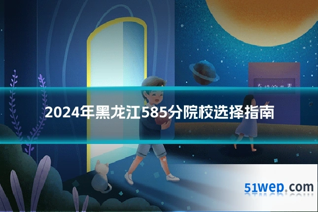 2024年黑龙江585分院校选择指南