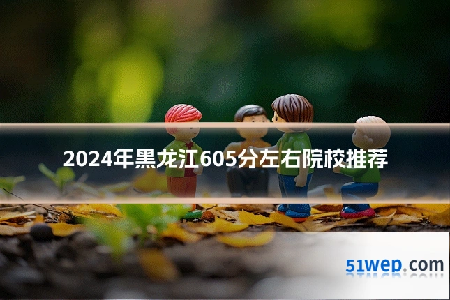 2024年黑龙江605分左右院校推荐