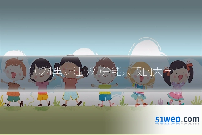 2024黑龙江590分能录取的大学