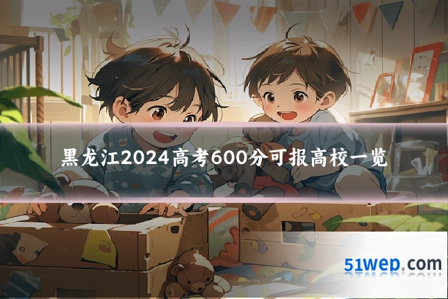 黑龙江2024高考600分可报高校一览