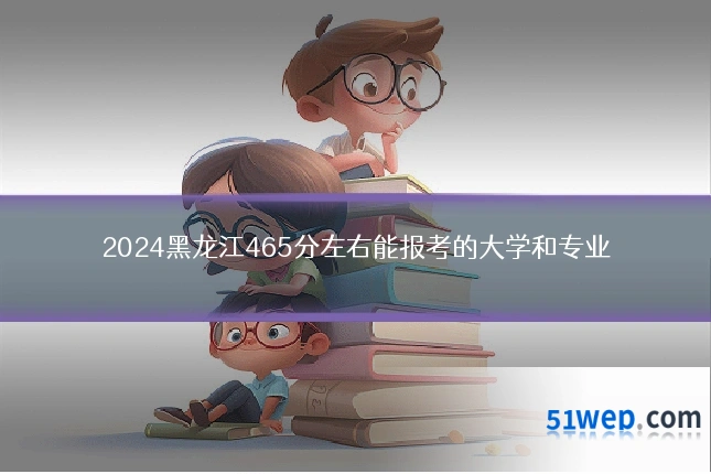 2024黑龙江465分左右能报考的大学和专业
