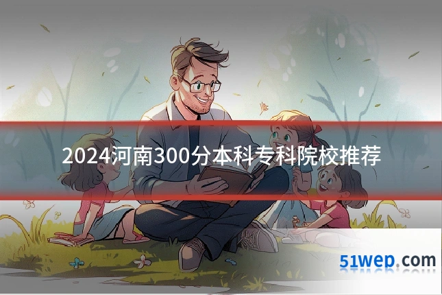 2024河南300分本科专科院校推荐