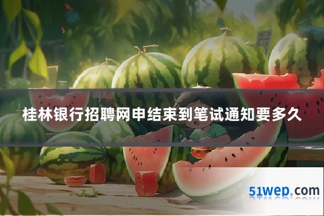 桂林银行招聘网申结束到笔试通知要多久