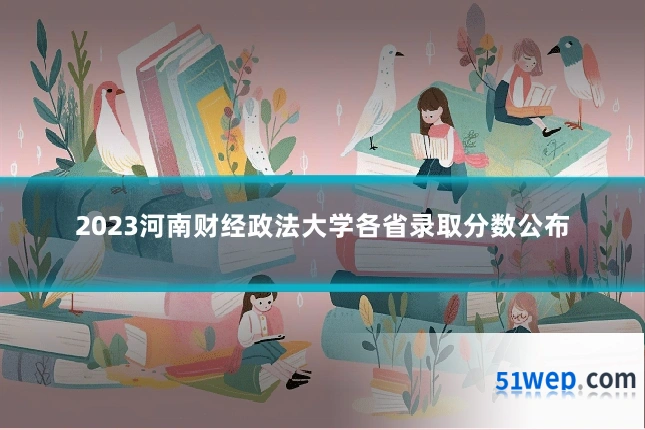 2023河南财经政法大学各省录取分数公布