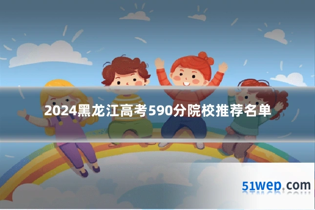 2024黑龙江高考590分院校推荐名单
