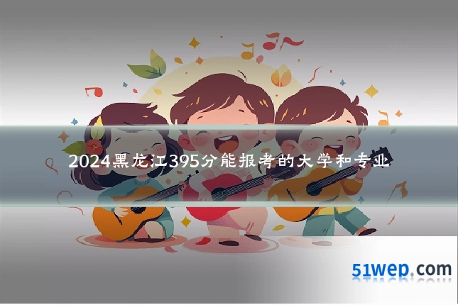 2024黑龙江395分能报考的大学和专业