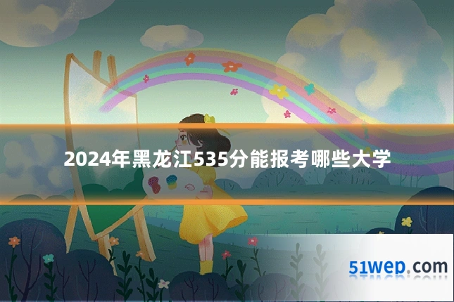 2024年黑龙江535分能报考哪些大学