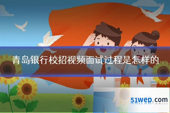 青岛银行校招视频面试过程是怎样的