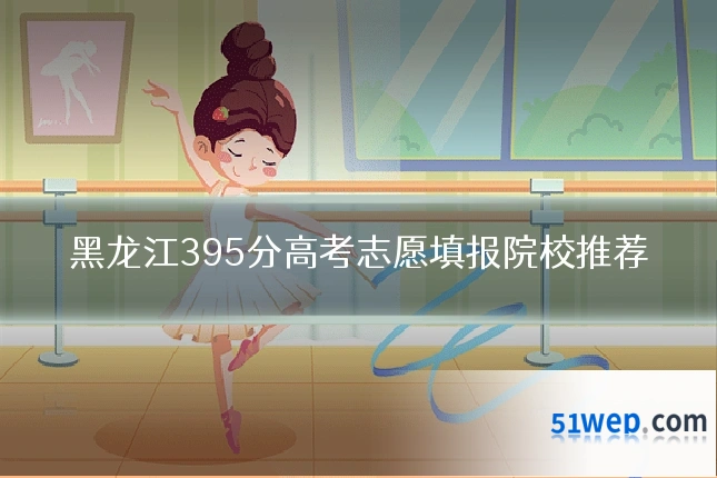 黑龙江395分高考志愿填报院校推荐