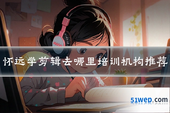 怀远学剪辑去哪里培训机构推荐