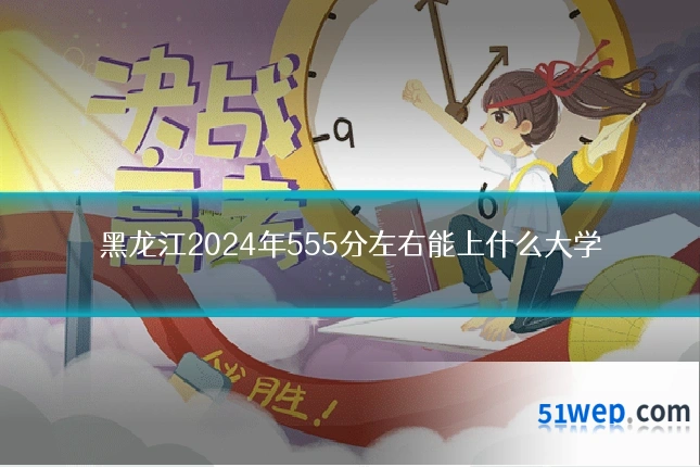 黑龙江2024年555分左右能上什么大学
