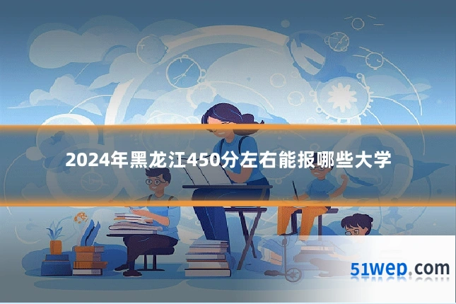 2024年黑龙江450分左右能报哪些大学