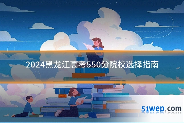 2024黑龙江高考550分院校选择指南