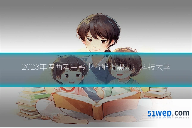 2023年陕西考生多少分能上黑龙江科技大学