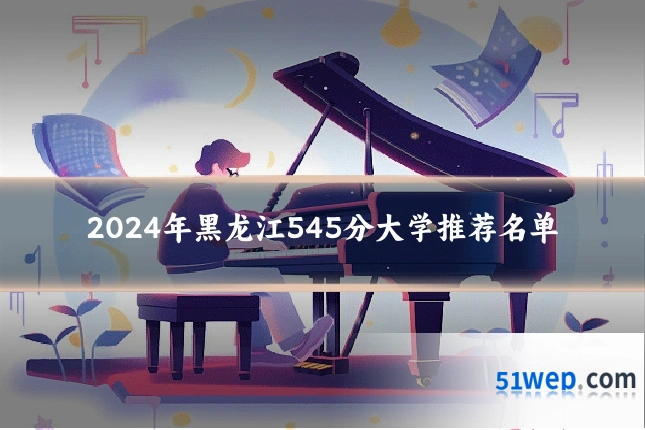 2024年黑龙江545分大学推荐名单
