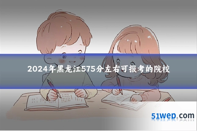 2024年黑龙江575分左右可报考的院校