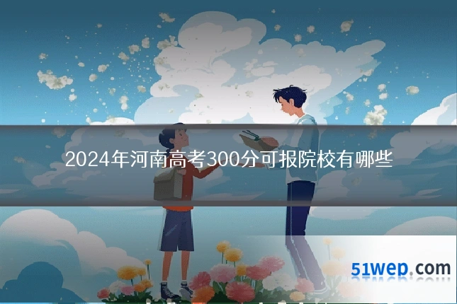 2024年河南高考300分可报院校有哪些