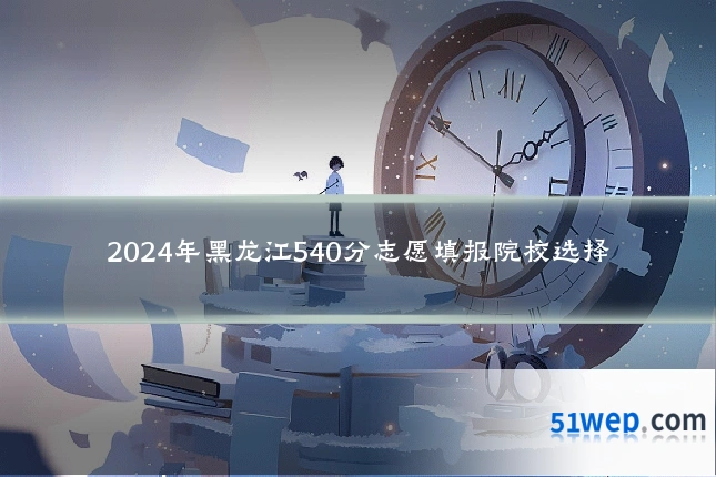 2024年黑龙江540分志愿填报院校选择