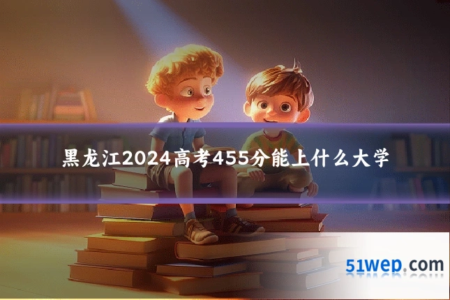 黑龙江2024高考455分能上什么大学
