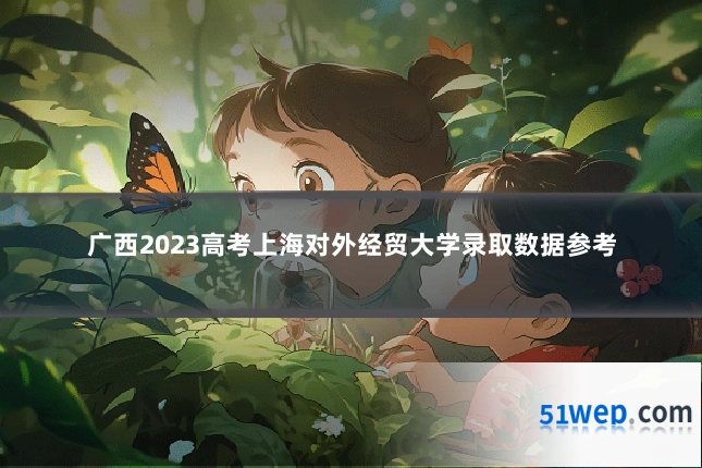 广西2023高考上海对外经贸大学录取数据参考